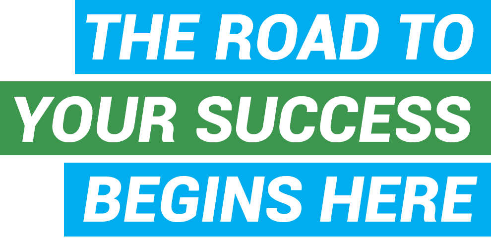 THE ROAD TO YOUR SUCCESS BEGINS HERE THE ROAD TO YOUR SUCCESS BEGINS HERE